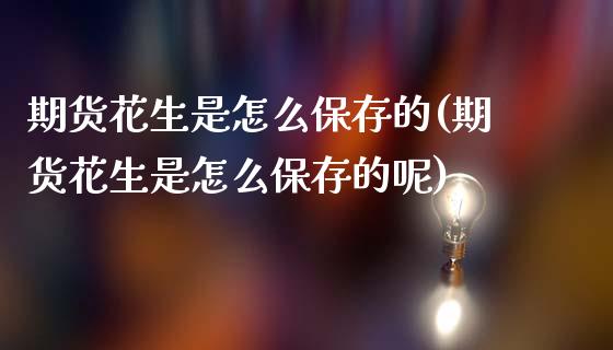 期货花生是怎么保存的(期货花生是怎么保存的呢)_https://www.fansifence.com_恒指交易时间_第1张