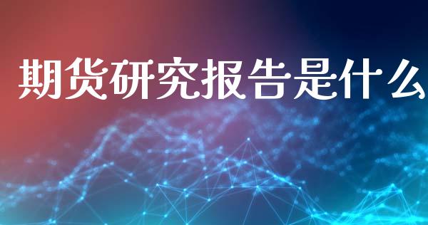 期货研究报告是什么_https://www.fansifence.com_国际期货_第1张