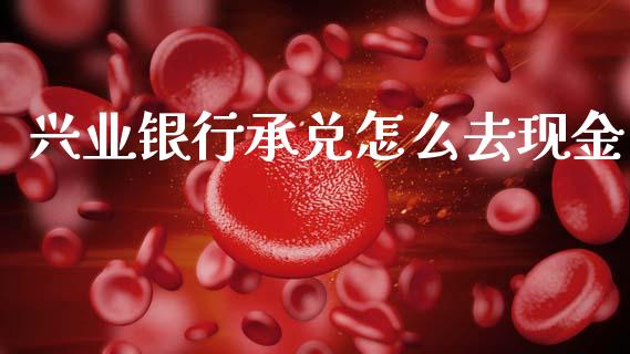 兴业银行承兑怎么去现金_https://www.fansifence.com_国际期货_第1张