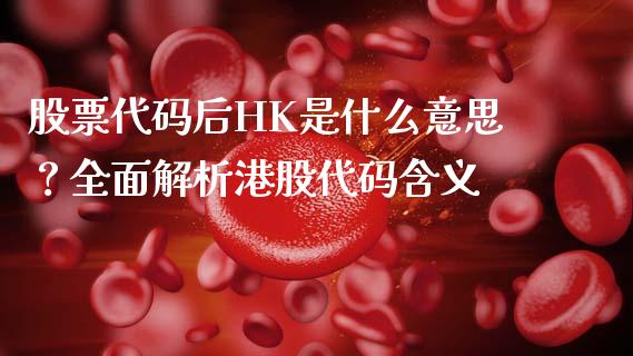 股票代码后HK是什么意思？全面解析港股代码含义_https://www.fansifence.com_国际期货_第1张