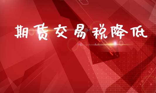 期货交易税降低_https://www.fansifence.com_国际期货行情_第1张