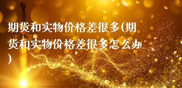 期货和实物价格差很多(期货和实物价格差很多怎么办)_https://www.fansifence.com_恒指交易时间_第1张