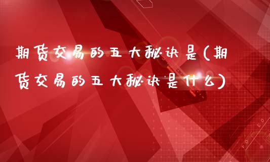 期货交易的五大秘诀是(期货交易的五大秘诀是什么)_https://www.fansifence.com_中国国际期货_第1张