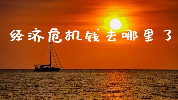 经济危机钱去哪里了_https://www.fansifence.com_国际期货行情_第1张