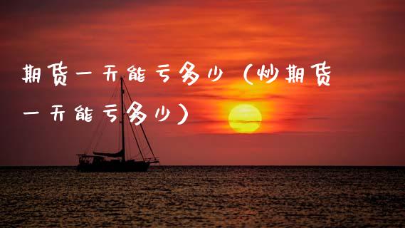 期货一天能亏多少（炒期货一天能亏多少）_https://www.fansifence.com_中国国际期货_第1张
