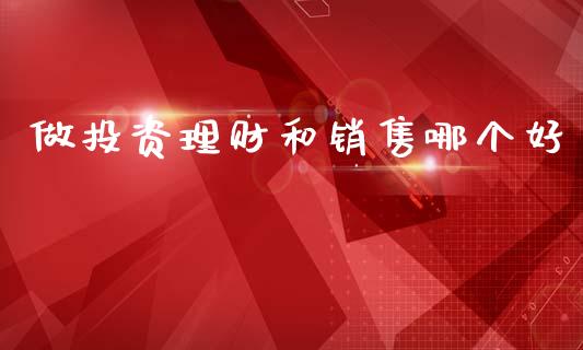 做投资理财和销售哪个好_https://www.fansifence.com_国际期货_第1张