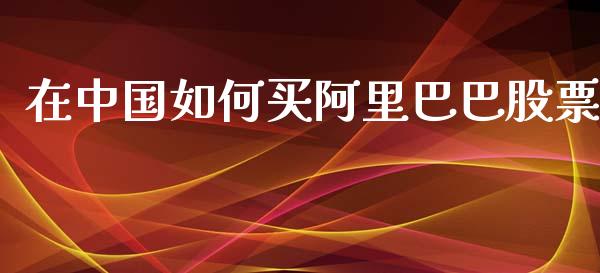 在中国如何买阿里巴巴股票_https://www.fansifence.com_国际期货行情_第1张