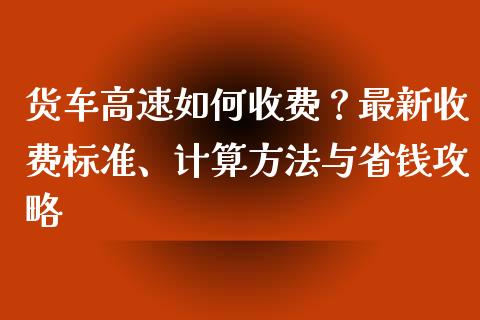 货车高速如何收费？最新收费标准、计算方法与省钱攻略_https://www.fansifence.com_国际期货行情_第1张