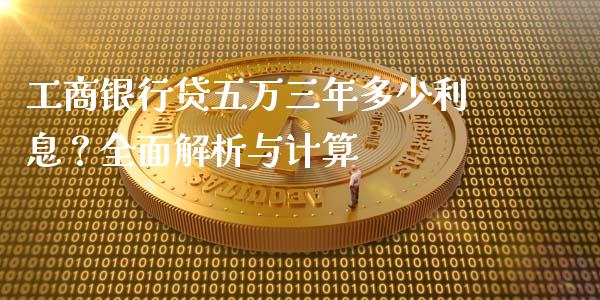 工商银行贷五万三年多少利息？全面解析与计算_https://www.fansifence.com_国际期货行情_第1张