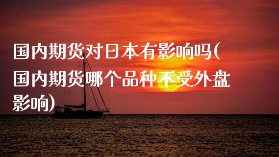 国内期货对日本有影响吗(国内期货哪个品种不受外盘影响)_https://www.fansifence.com_国际期货行情_第1张