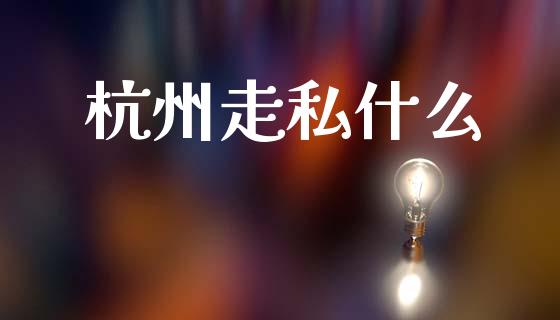 杭州走私什么_https://www.fansifence.com_国际期货_第1张