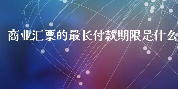 商业汇票的最长付款期限是什么_https://www.fansifence.com_国际期货_第1张