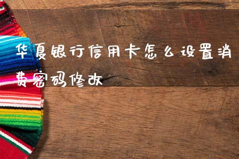 华夏银行信用卡怎么设置消费密码修改_https://www.fansifence.com_国际期货_第1张