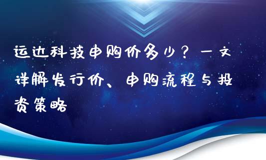 运达科技申购价多少？一文详解发行价、申购流程与投资策略_https://www.fansifence.com_中国国际期货_第1张
