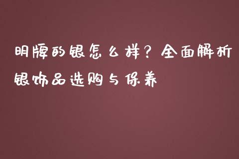 明牌的银怎么样？全面解析银饰品选购与保养_https://www.fansifence.com_国际期货_第1张