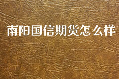 南阳国信期货怎么样_https://www.fansifence.com_国际期货行情_第1张
