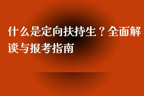 什么是定向扶持生?全面解读与报考指南_国际期货_第1张_国际期货_中国国际期货_恒指交易时间_国际期货行情 什么是定向扶持生?全面解读与报考指南_https://www.fansifence.com_国际期货_第1张