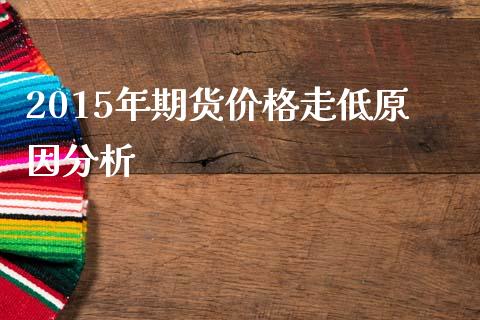2015年期货价格走低原因分析_https://www.fansifence.com_中国国际期货_第1张