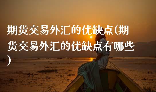 期货交易外汇的优缺点(期货交易外汇的优缺点有哪些)_https://www.fansifence.com_中国国际期货_第1张