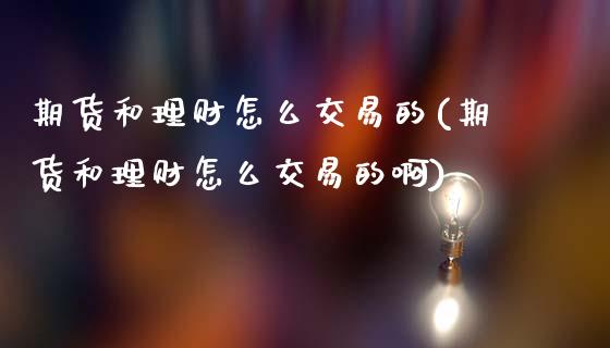 期货和理财怎么交易的(期货和理财怎么交易的啊)_https://www.fansifence.com_国际期货_第1张