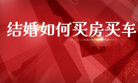 结婚如何买房买车_https://www.fansifence.com_国际期货_第1张