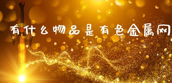 有什么物品是有色金属网_https://www.fansifence.com_国际期货行情_第1张