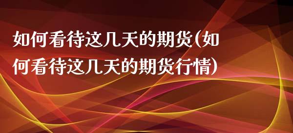 如何看待这几天的期货(如何看待这几天的期货行情)_https://www.fansifence.com_恒指交易时间_第1张
