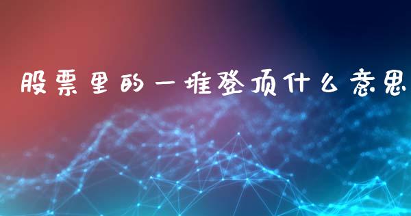 股票里的一堆登顶什么意思_https://www.fansifence.com_中国国际期货_第1张