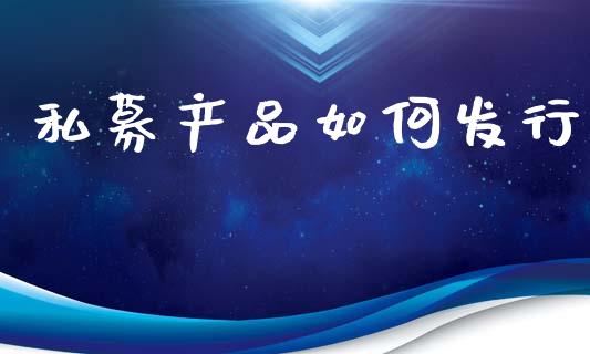 私募产品如何发行_https://www.fansifence.com_国际期货行情_第1张