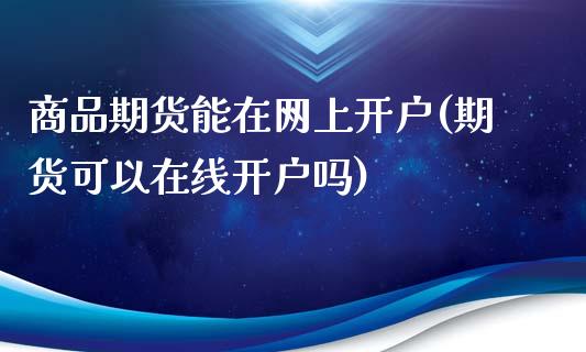 商品期货能在网上开户(期货可以在线开户吗)_https://www.fansifence.com_国际期货行情_第1张