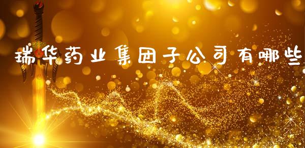 瑞华药业集团子公司有哪些_https://www.fansifence.com_恒指交易时间_第1张