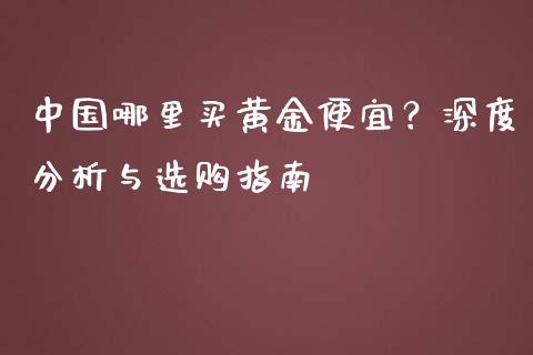 中国哪里买黄金便宜？深度分析与选购指南_https://www.fansifence.com_国际期货_第1张