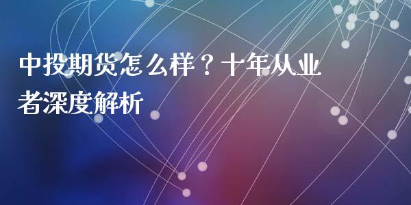 中投期货怎么样？十年从业者深度解析_https://www.fansifence.com_中国国际期货_第1张