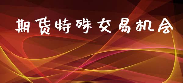 期货特殊交易机会_https://www.fansifence.com_国际期货行情_第1张