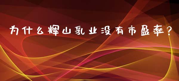 为什么辉山乳业没有市盈率？_https://www.fansifence.com_国际期货行情_第1张