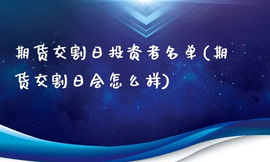 期货交割日投资者名单(期货交割日会怎么样)_https://www.fansifence.com_中国国际期货_第1张