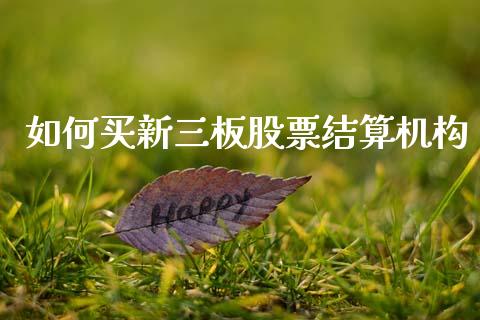 如何买新三板股票结算机构_https://www.fansifence.com_中国国际期货_第1张