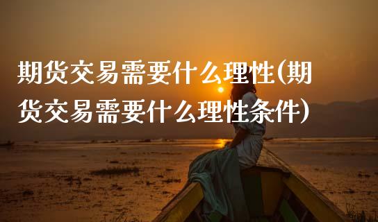 期货交易需要什么理性(期货交易需要什么理性条件)_https://www.fansifence.com_恒指交易时间_第1张