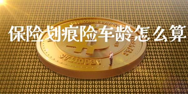 保险划痕险车龄怎么算_https://www.fansifence.com_国际期货行情_第1张