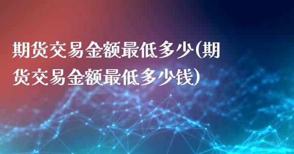 期货交易金额最低多少(期货交易金额最低多少钱)_https://www.fansifence.com_国际期货行情_第1张