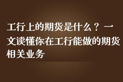工行上的期货是什么？ 一文读懂你在工行能做的期货相关业务_https://www.fansifence.com_恒指交易时间_第1张