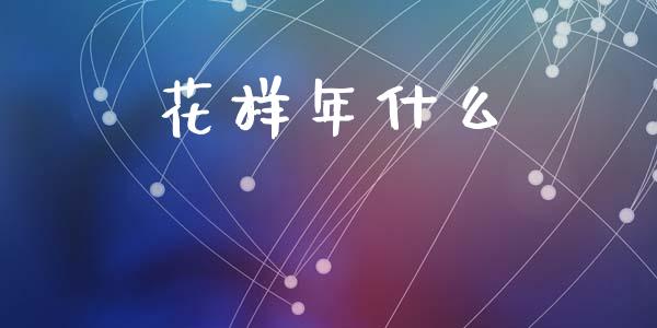 花样年什么_https://www.fansifence.com_国际期货行情_第1张