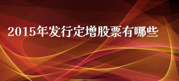 2015年发行定增股票有哪些_https://www.fansifence.com_国际期货行情_第1张