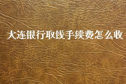 大连银行取钱手续费怎么收_https://www.fansifence.com_恒指交易时间_第1张