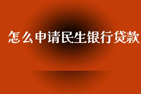 怎么申请民生银行贷款_https://www.fansifence.com_中国国际期货_第1张
