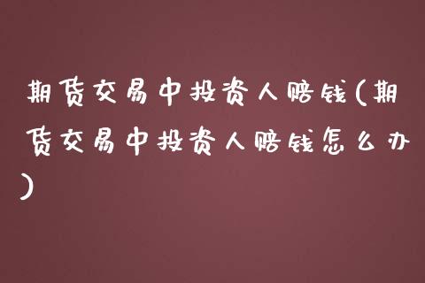 期货交易中投资人赔钱(期货交易中投资人赔钱怎么办)_https://www.fansifence.com_国际期货行情_第1张