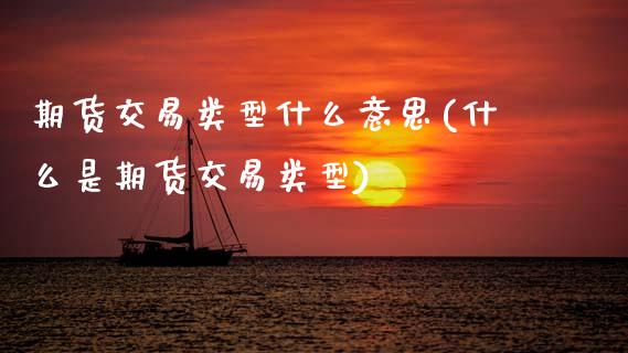 期货交易类型什么意思(什么是期货交易类型)_https://www.fansifence.com_国际期货行情_第1张