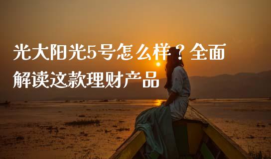 光大阳光5号怎么样？全面解读这款理财产品_https://www.fansifence.com_国际期货行情_第1张