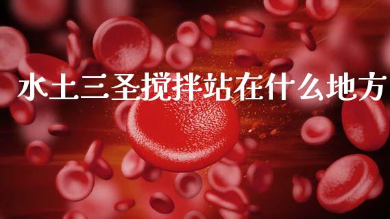 水土三圣搅拌站在什么地方_https://www.fansifence.com_中国国际期货_第1张