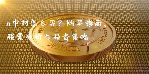 n中材怎么买?购买指南、股票分析与投资策略_中国国际期货_第1张_国际期货_中国国际期货_恒指交易时间_国际期货行情 n中材怎么买?购买指南、股票分析与投资策略_https://www.fansifence.com_中国国际期货_第1张